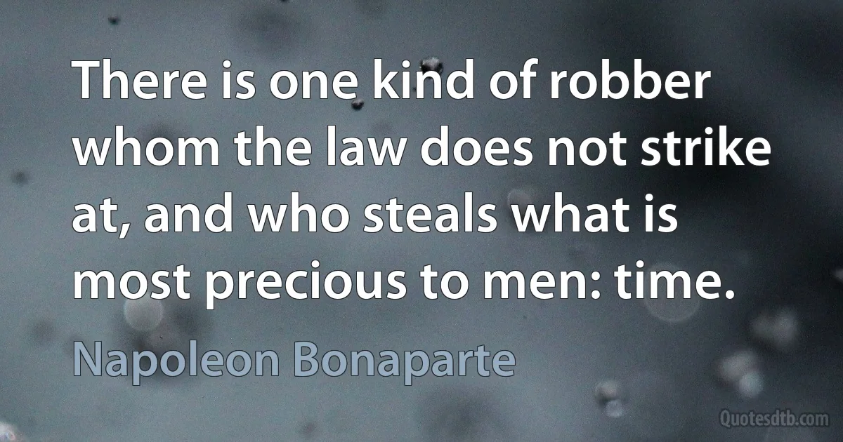 There is one kind of robber whom the law does not strike at, and who steals what is most precious to men: time. (Napoleon Bonaparte)