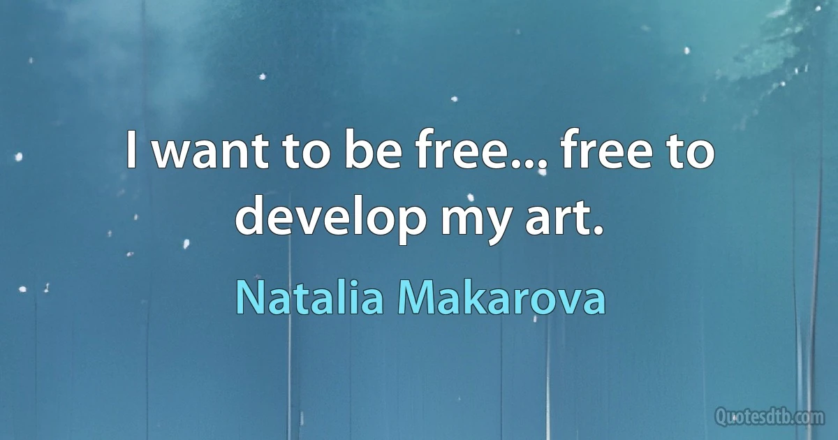 I want to be free... free to develop my art. (Natalia Makarova)