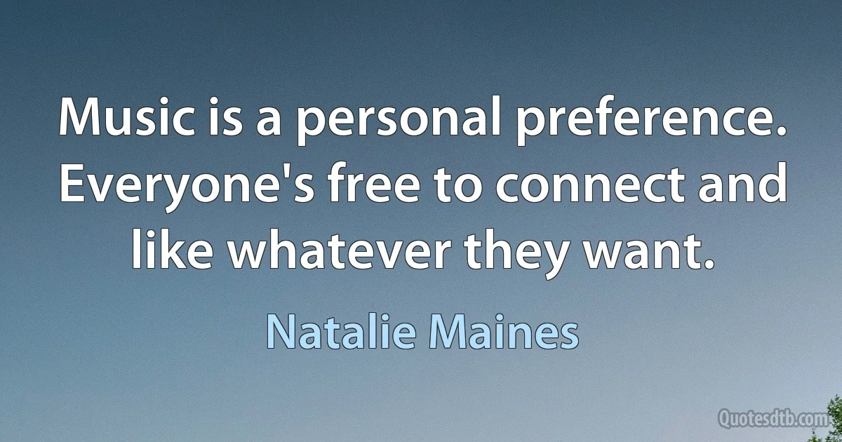 Music is a personal preference. Everyone's free to connect and like whatever they want. (Natalie Maines)