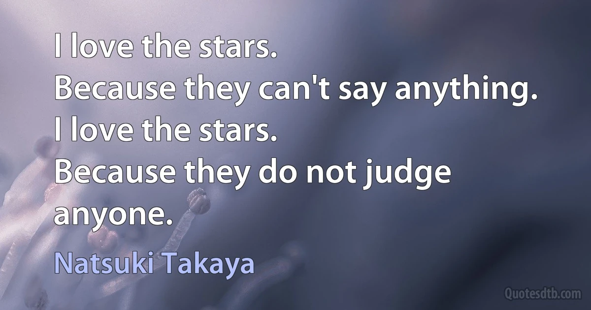 I love the stars.
Because they can't say anything.
I love the stars.
Because they do not judge anyone. (Natsuki Takaya)