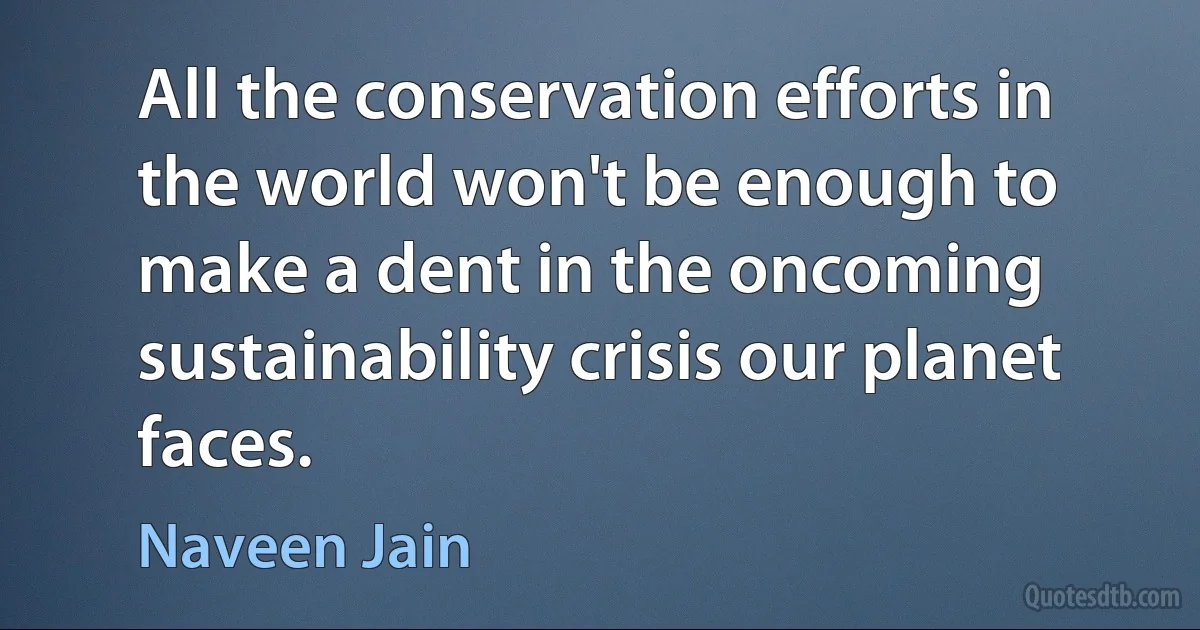 All the conservation efforts in the world won't be enough to make a dent in the oncoming sustainability crisis our planet faces. (Naveen Jain)