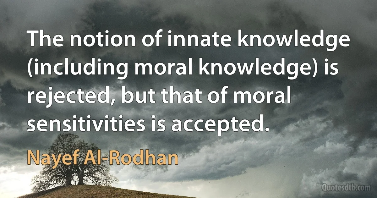 The notion of innate knowledge (including moral knowledge) is rejected, but that of moral sensitivities is accepted. (Nayef Al-Rodhan)