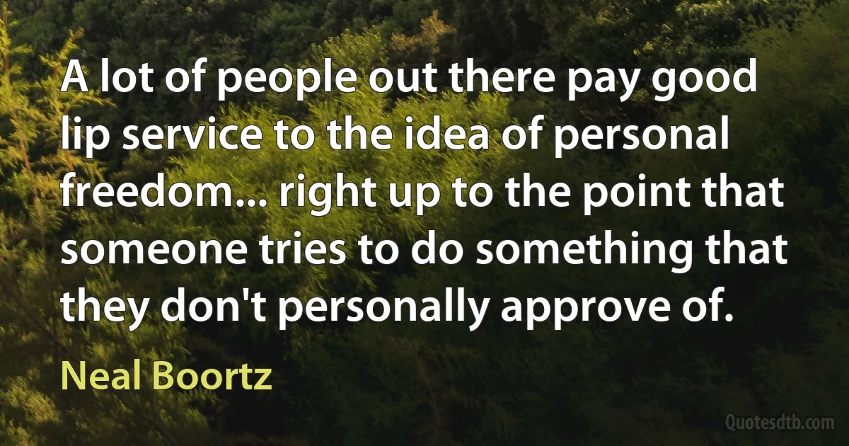 A lot of people out there pay good lip service to the idea of personal freedom... right up to the point that someone tries to do something that they don't personally approve of. (Neal Boortz)