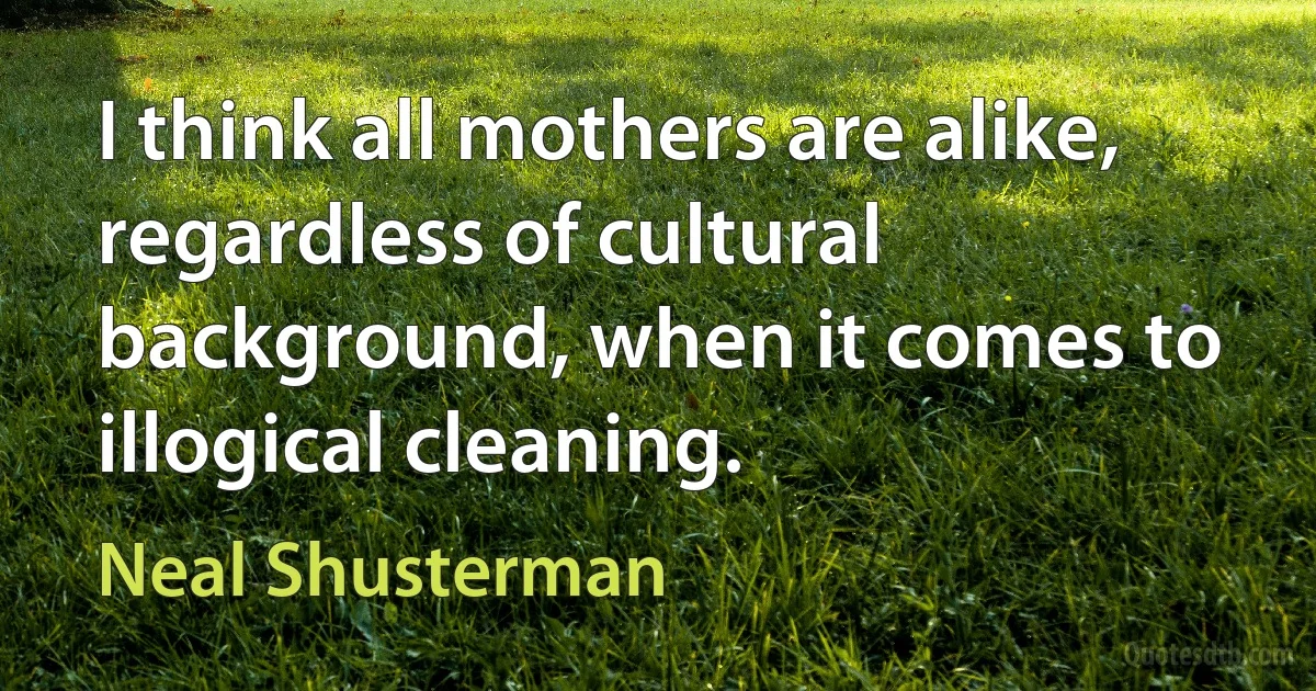 I think all mothers are alike, regardless of cultural background, when it comes to illogical cleaning. (Neal Shusterman)