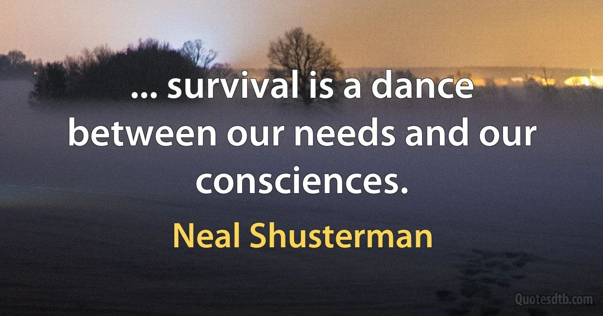 ... survival is a dance between our needs and our consciences. (Neal Shusterman)