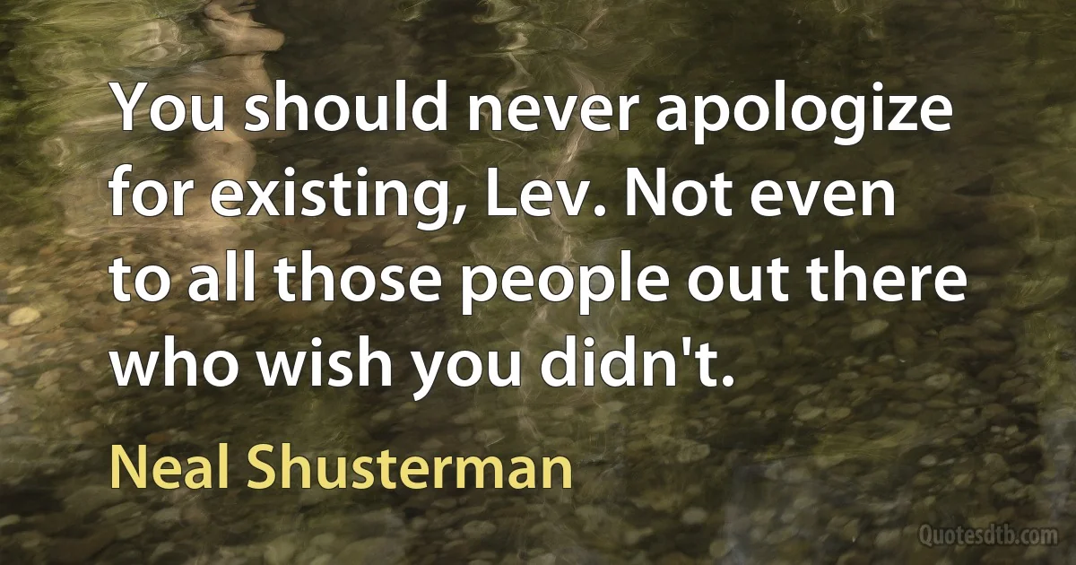 You should never apologize for existing, Lev. Not even to all those people out there who wish you didn't. (Neal Shusterman)