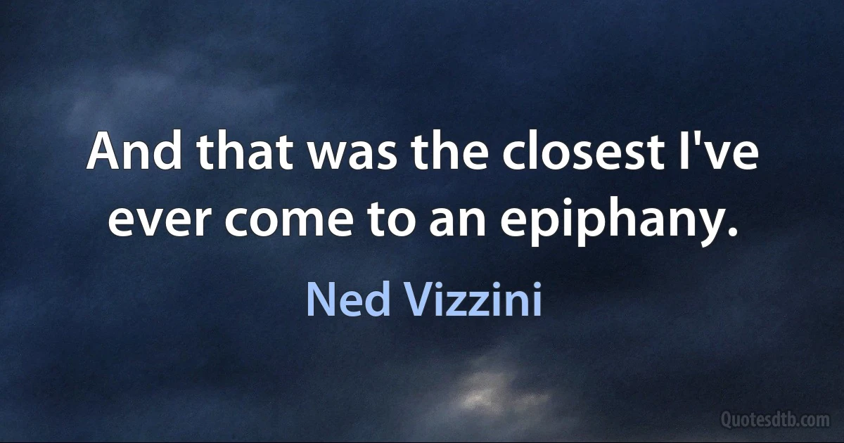 And that was the closest I've ever come to an epiphany. (Ned Vizzini)