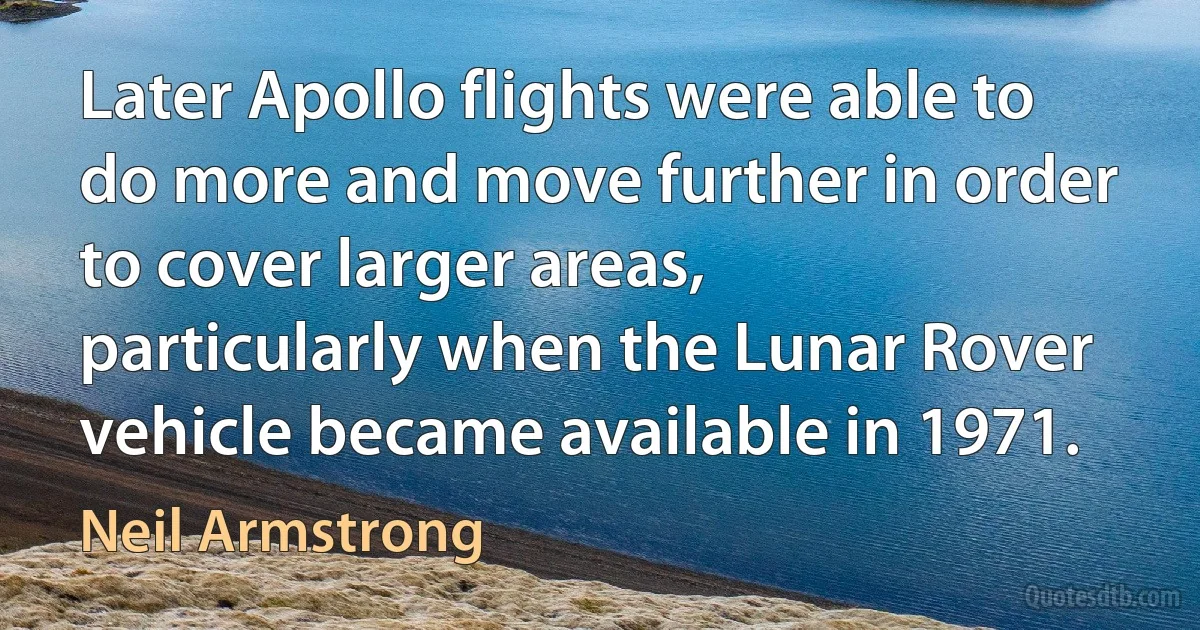 Later Apollo flights were able to do more and move further in order to cover larger areas, particularly when the Lunar Rover vehicle became available in 1971. (Neil Armstrong)