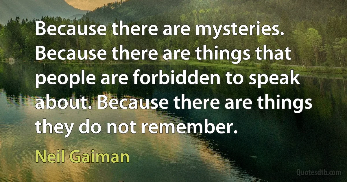 Because there are mysteries. Because there are things that people are forbidden to speak about. Because there are things they do not remember. (Neil Gaiman)