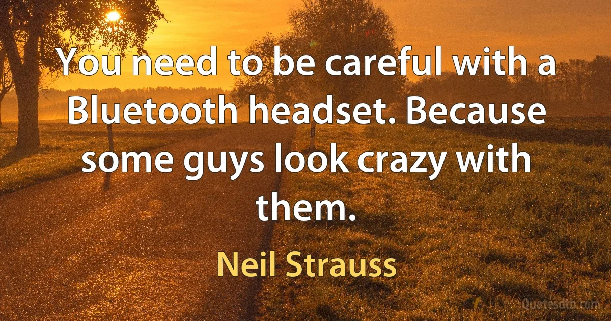 You need to be careful with a Bluetooth headset. Because some guys look crazy with them. (Neil Strauss)