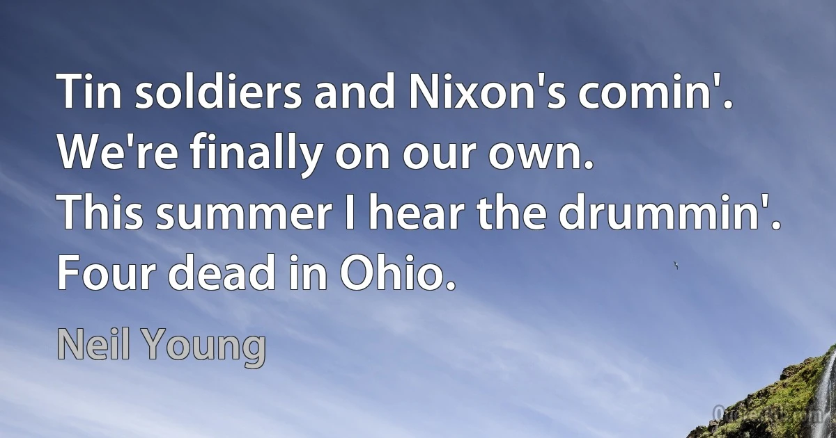 Tin soldiers and Nixon's comin'.
We're finally on our own.
This summer I hear the drummin'.
Four dead in Ohio. (Neil Young)