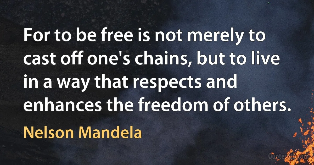 For to be free is not merely to cast off one's chains, but to live in a way that respects and enhances the freedom of others. (Nelson Mandela)