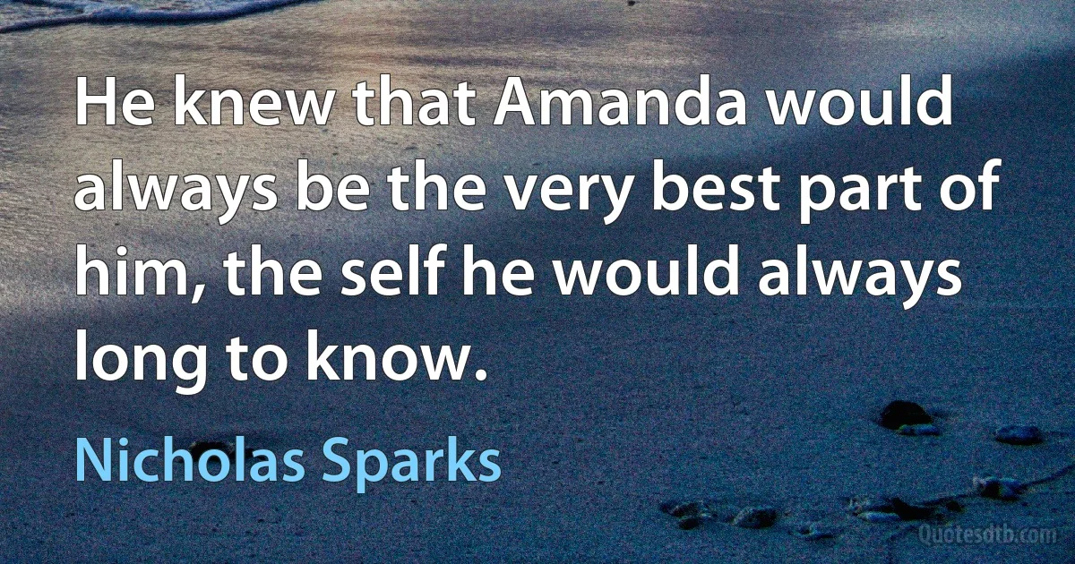 He knew that Amanda would always be the very best part of him, the self he would always long to know. (Nicholas Sparks)