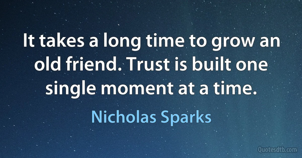 It takes a long time to grow an old friend. Trust is built one single moment at a time. (Nicholas Sparks)