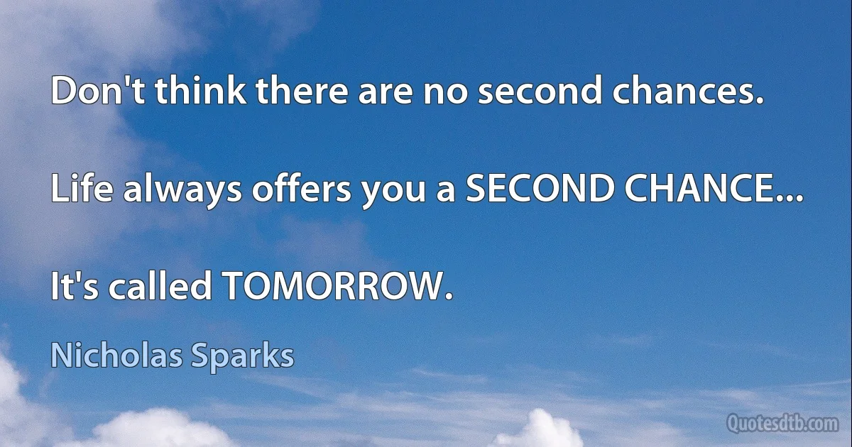 Don't think there are no second chances.

Life always offers you a SECOND CHANCE...

It's called TOMORROW. (Nicholas Sparks)