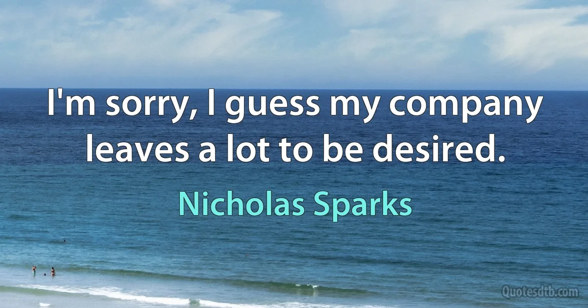 I'm sorry, I guess my company leaves a lot to be desired. (Nicholas Sparks)