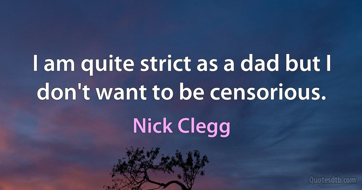 I am quite strict as a dad but I don't want to be censorious. (Nick Clegg)