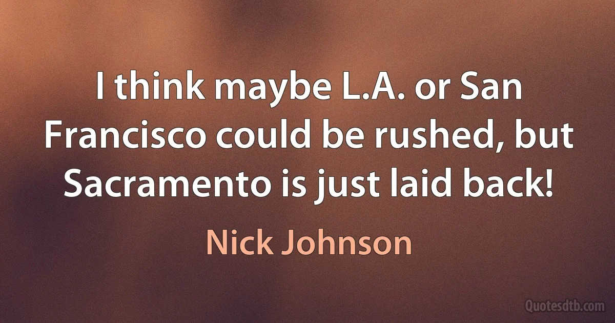 I think maybe L.A. or San Francisco could be rushed, but Sacramento is just laid back! (Nick Johnson)