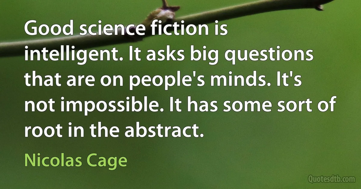 Good science fiction is intelligent. It asks big questions that are on people's minds. It's not impossible. It has some sort of root in the abstract. (Nicolas Cage)