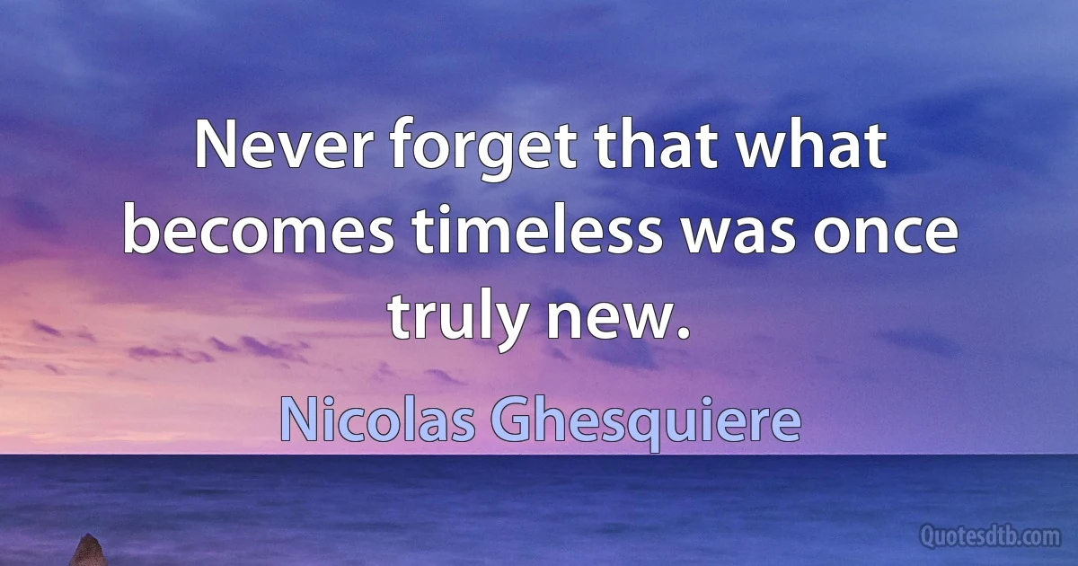 Never forget that what becomes timeless was once truly new. (Nicolas Ghesquiere)