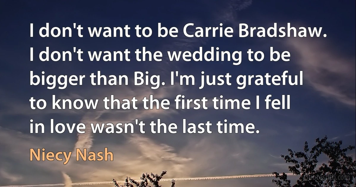 I don't want to be Carrie Bradshaw. I don't want the wedding to be bigger than Big. I'm just grateful to know that the first time I fell in love wasn't the last time. (Niecy Nash)