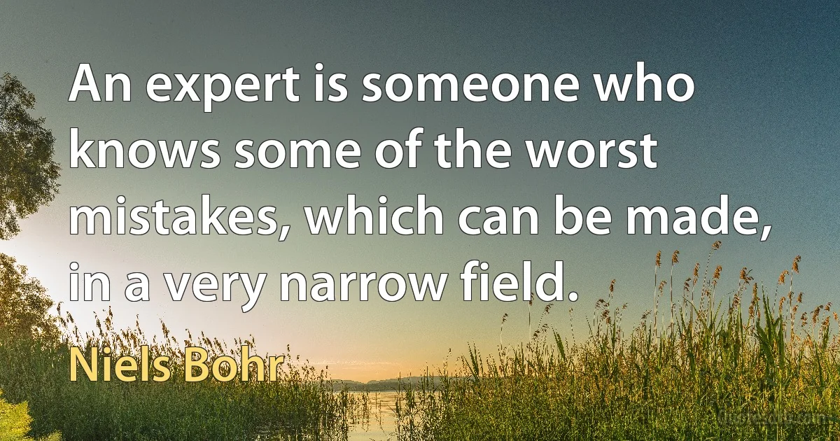 An expert is someone who knows some of the worst mistakes, which can be made, in a very narrow field. (Niels Bohr)