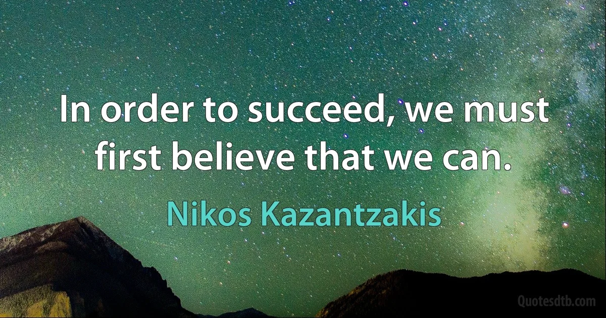 In order to succeed, we must first believe that we can. (Nikos Kazantzakis)