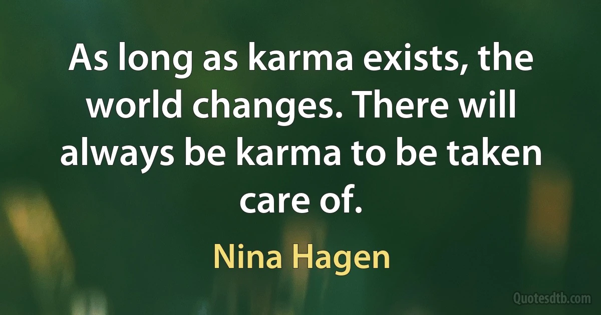 As long as karma exists, the world changes. There will always be karma to be taken care of. (Nina Hagen)