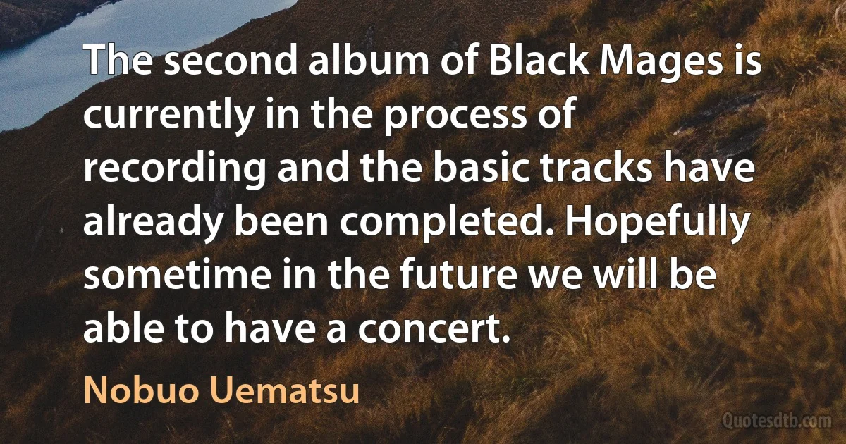 The second album of Black Mages is currently in the process of recording and the basic tracks have already been completed. Hopefully sometime in the future we will be able to have a concert. (Nobuo Uematsu)