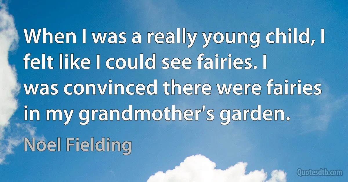 When I was a really young child, I felt like I could see fairies. I was convinced there were fairies in my grandmother's garden. (Noel Fielding)