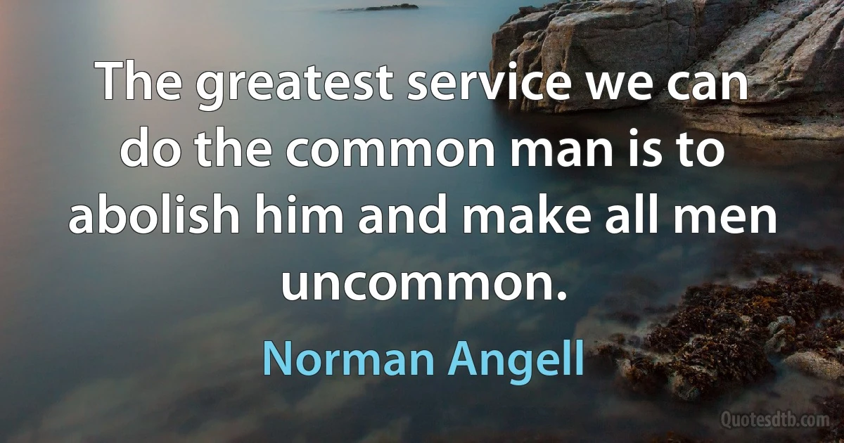 The greatest service we can do the common man is to abolish him and make all men uncommon. (Norman Angell)