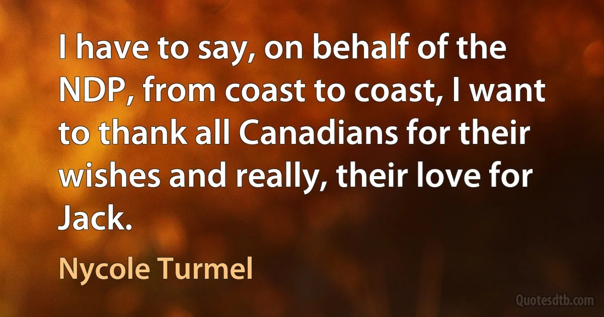 I have to say, on behalf of the NDP, from coast to coast, I want to thank all Canadians for their wishes and really, their love for Jack. (Nycole Turmel)