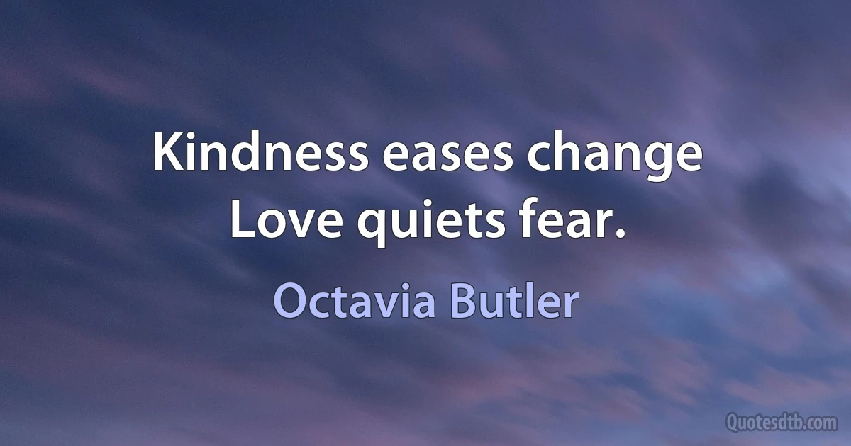 Kindness eases change
Love quiets fear. (Octavia Butler)