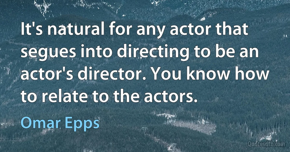 It's natural for any actor that segues into directing to be an actor's director. You know how to relate to the actors. (Omar Epps)