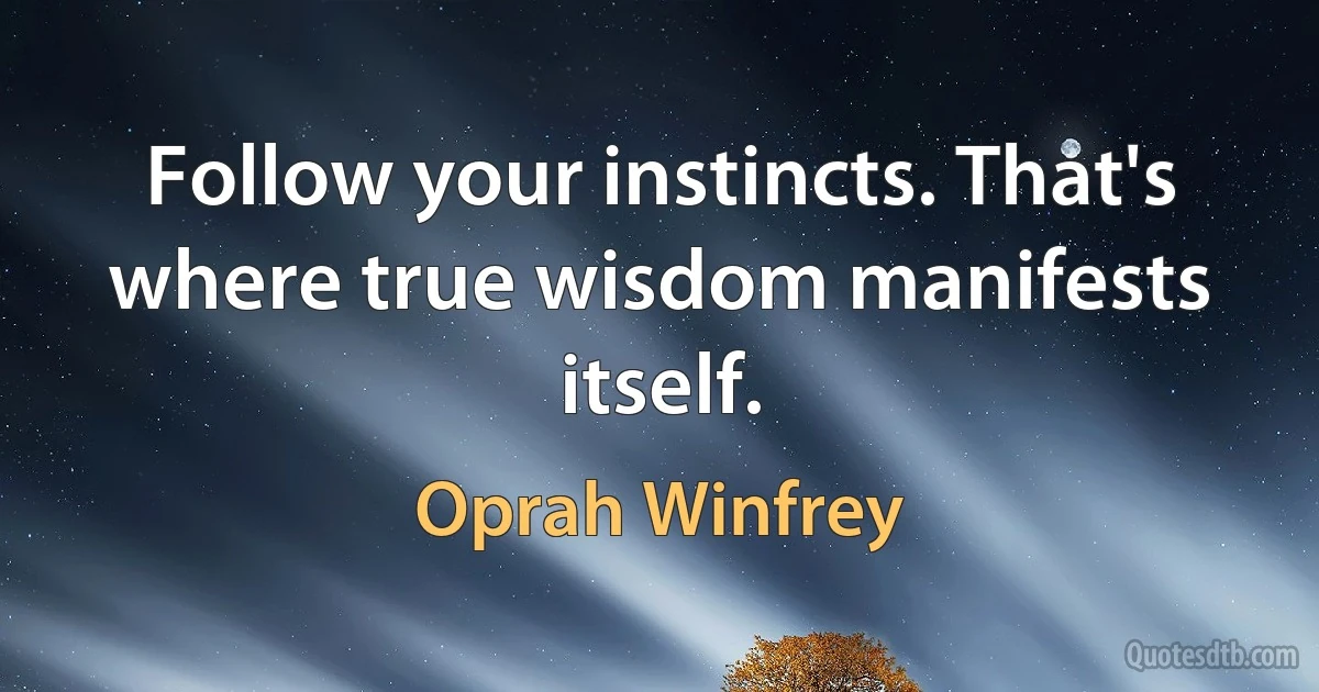 Follow your instincts. That's where true wisdom manifests itself. (Oprah Winfrey)