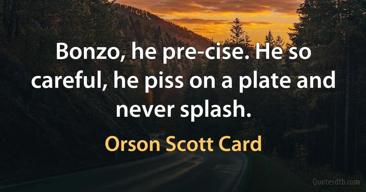 Bonzo, he pre-cise. He so careful, he piss on a plate and never splash. (Orson Scott Card)