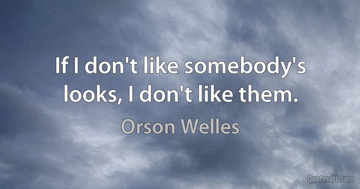 If I don't like somebody's looks, I don't like them. (Orson Welles)