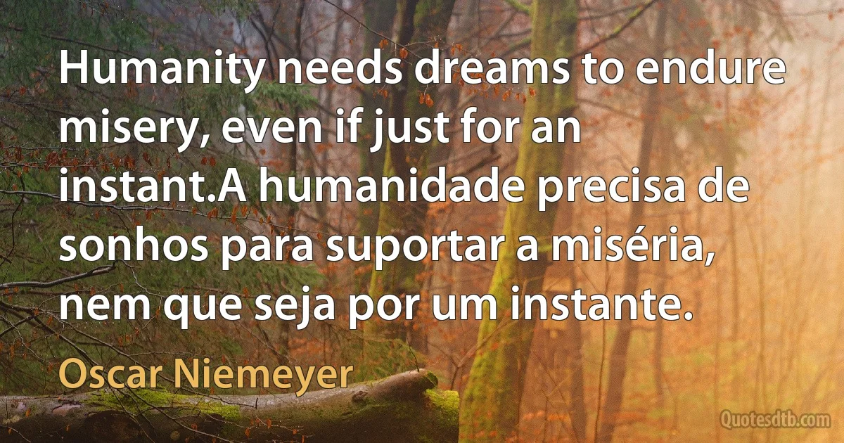 Humanity needs dreams to endure misery, even if just for an instant.A humanidade precisa de sonhos para suportar a miséria, nem que seja por um instante. (Oscar Niemeyer)