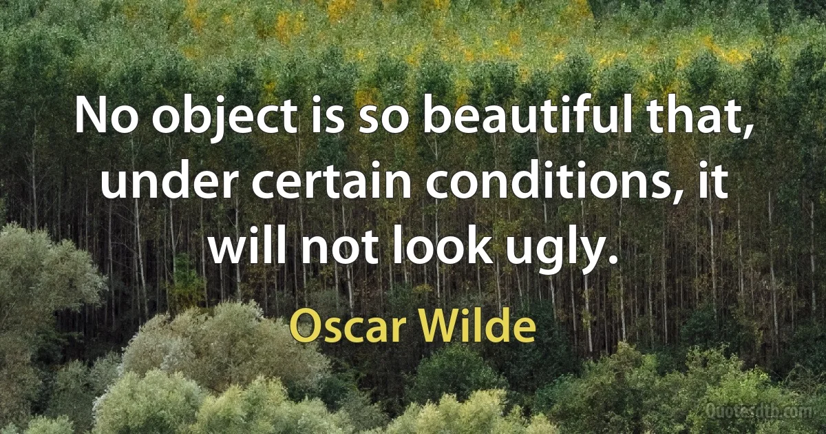 No object is so beautiful that, under certain conditions, it will not look ugly. (Oscar Wilde)