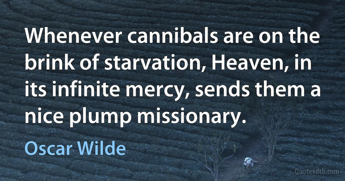 Whenever cannibals are on the brink of starvation, Heaven, in its infinite mercy, sends them a nice plump missionary. (Oscar Wilde)