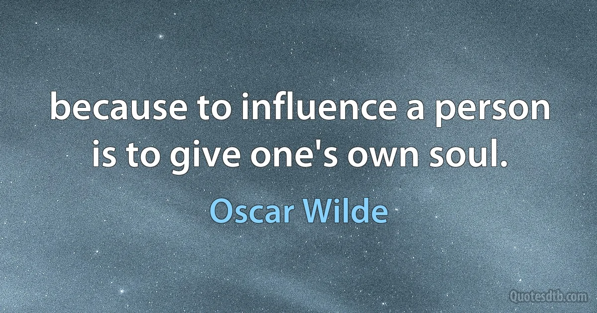 because to influence a person is to give one's own soul. (Oscar Wilde)