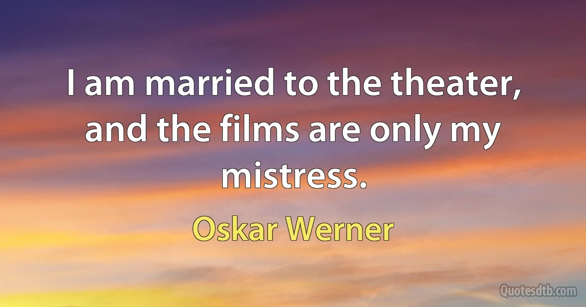 I am married to the theater, and the films are only my mistress. (Oskar Werner)