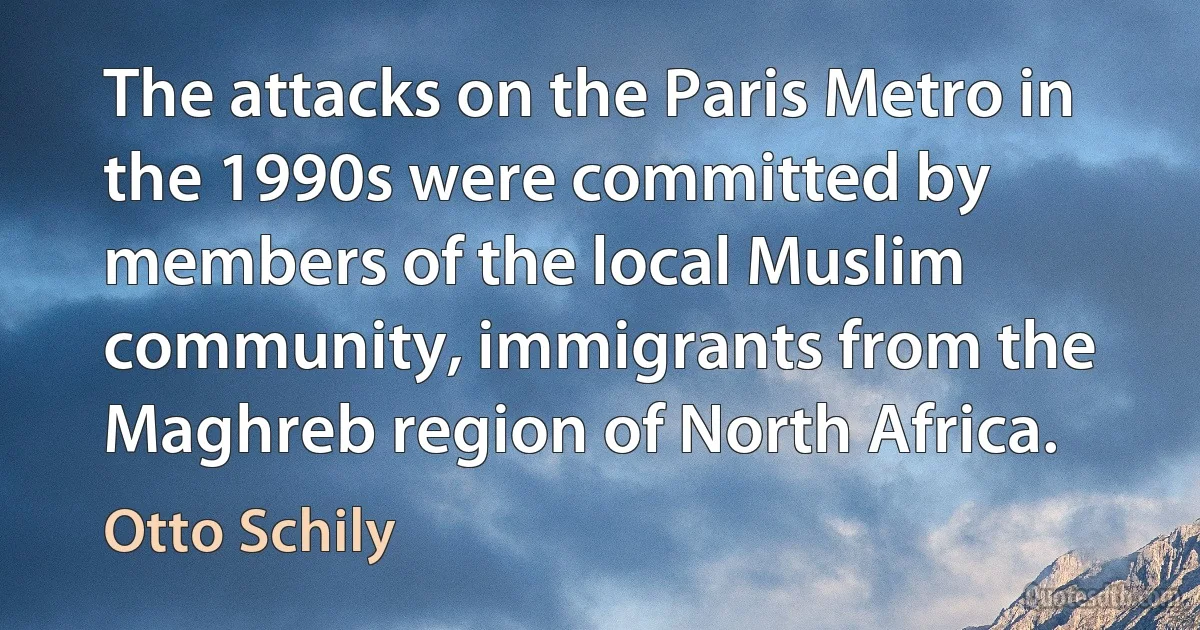 The attacks on the Paris Metro in the 1990s were committed by members of the local Muslim community, immigrants from the Maghreb region of North Africa. (Otto Schily)