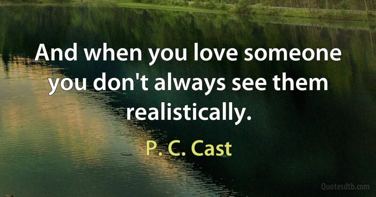 And when you love someone you don't always see them realistically. (P. C. Cast)