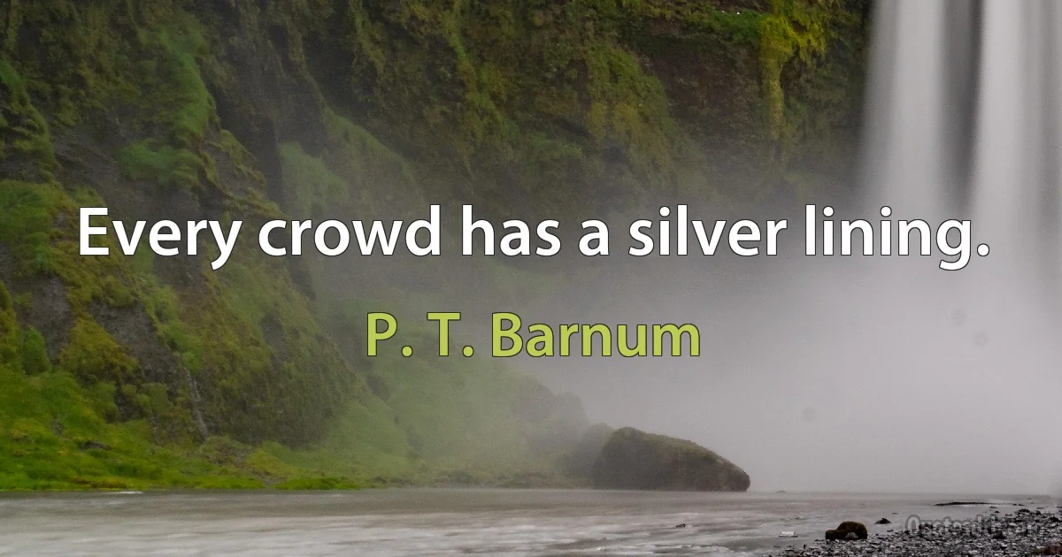 Every crowd has a silver lining. (P. T. Barnum)