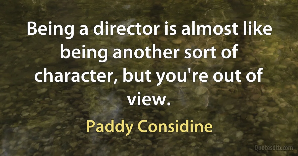 Being a director is almost like being another sort of character, but you're out of view. (Paddy Considine)