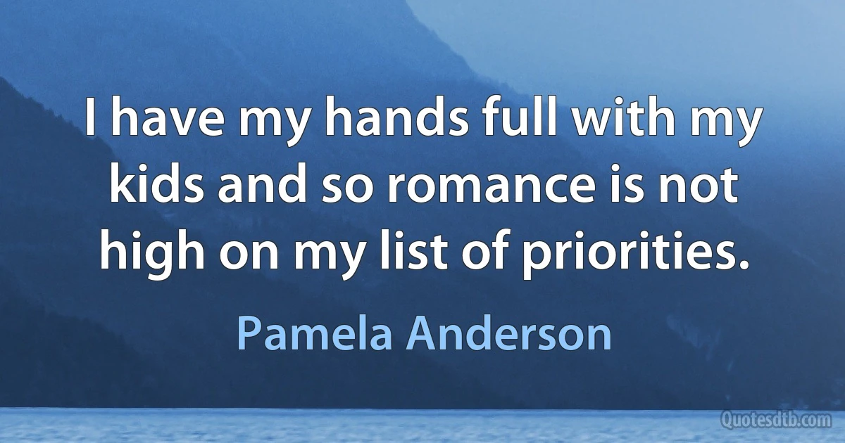 I have my hands full with my kids and so romance is not high on my list of priorities. (Pamela Anderson)