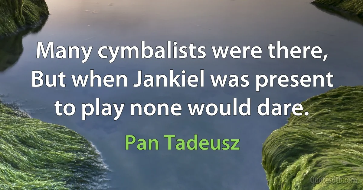 Many cymbalists were there,
But when Jankiel was present to play none would dare. (Pan Tadeusz)