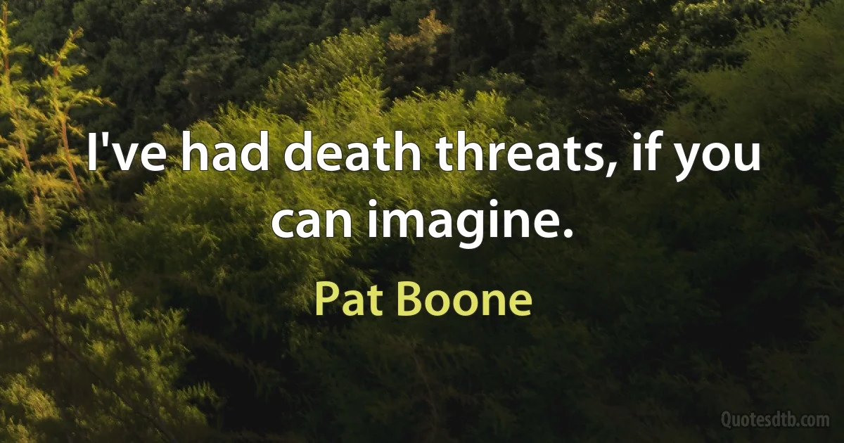 I've had death threats, if you can imagine. (Pat Boone)