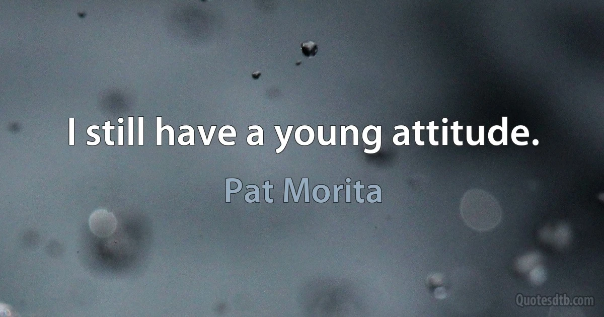 I still have a young attitude. (Pat Morita)